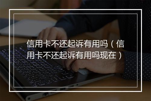 信用卡不还起诉有用吗（信用卡不还起诉有用吗现在）