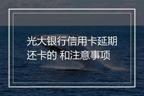 光大银行信用卡延期还卡的 和注意事项