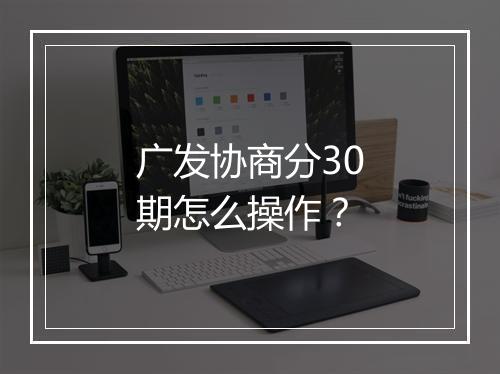 广发协商分30期怎么操作？