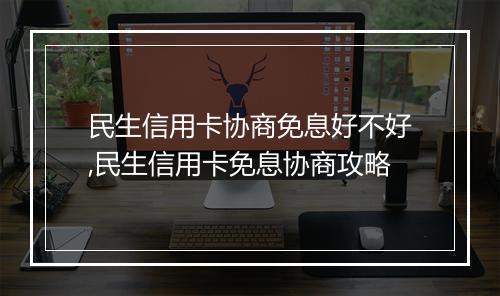 民生信用卡协商免息好不好,民生信用卡免息协商攻略