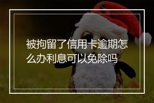 被拘留了信用卡逾期怎么办利息可以免除吗