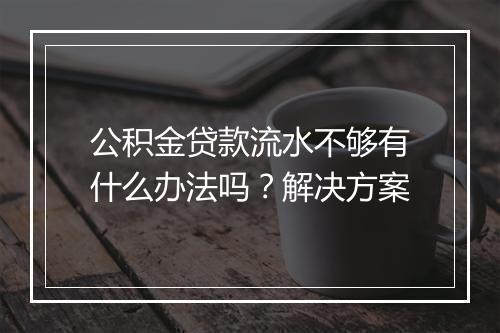 公积金贷款流水不够有什么办法吗？解决方案