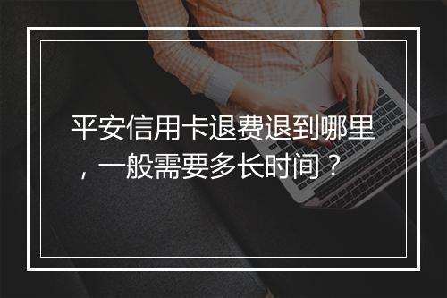 平安信用卡退费退到哪里，一般需要多长时间？