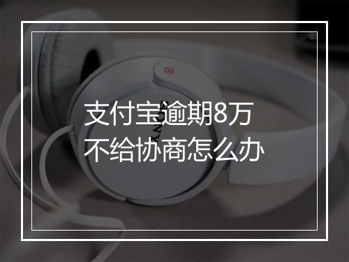 支付宝逾期8万不给协商怎么办