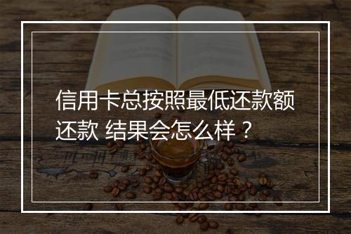 信用卡总按照最低还款额还款 结果会怎么样？