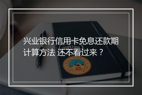 兴业银行信用卡免息还款期计算方法 还不看过来？