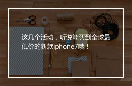 这几个活动，听说能买到全球最低价的新款iphone7哦！