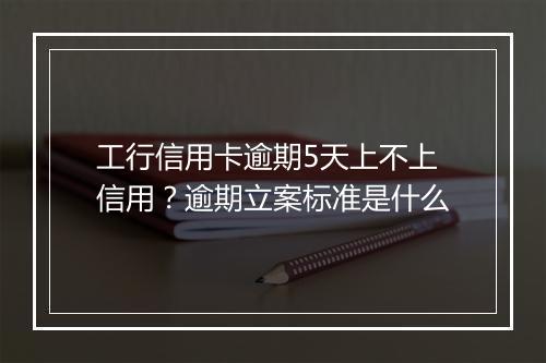 工行信用卡逾期5天上不上信用？逾期立案标准是什么