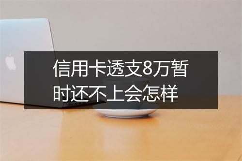 信用卡透支8万暂时还不上会怎样