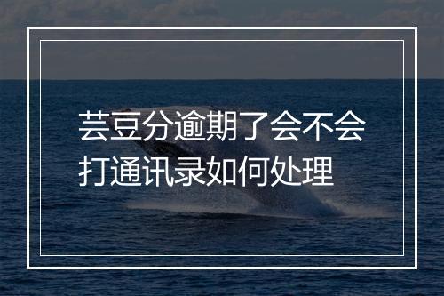 芸豆分逾期了会不会打通讯录如何处理