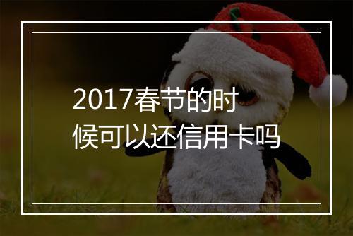 2017春节的时候可以还信用卡吗