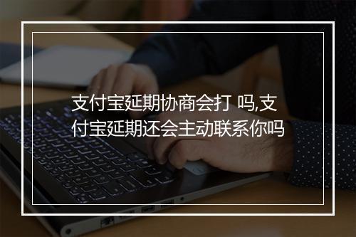 支付宝延期协商会打 吗,支付宝延期还会主动联系你吗