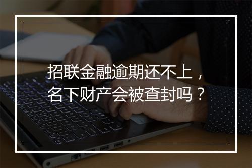 招联金融逾期还不上，名下财产会被查封吗？