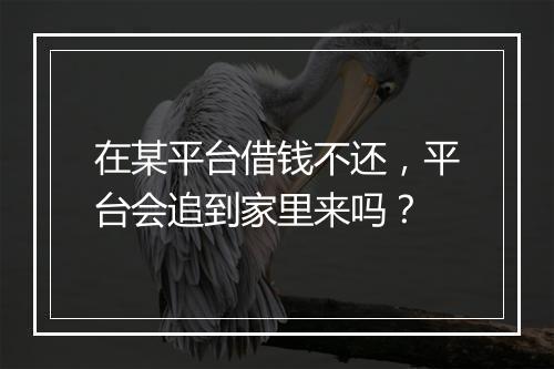 在某平台借钱不还，平台会追到家里来吗？