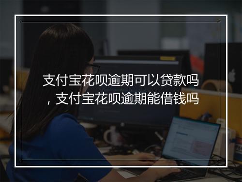 支付宝花呗逾期可以贷款吗，支付宝花呗逾期能借钱吗