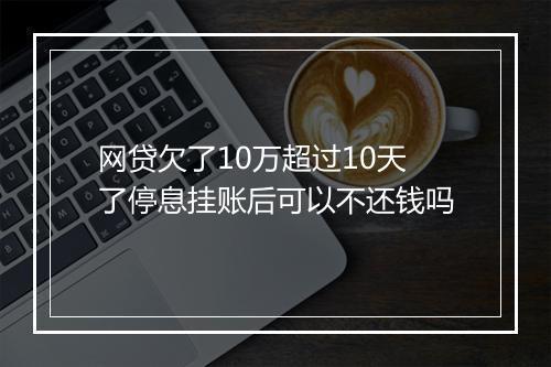 网贷欠了10万超过10天了停息挂账后可以不还钱吗