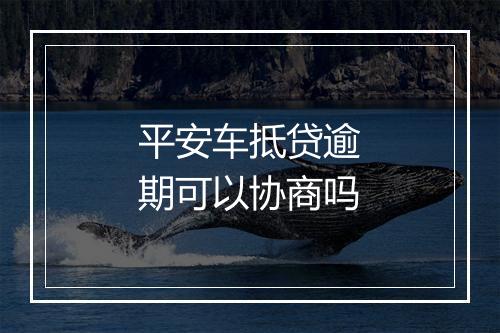 平安车抵贷逾期可以协商吗