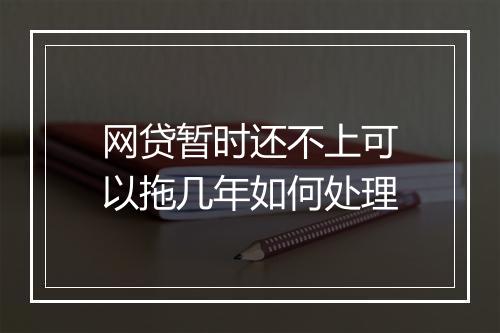 网贷暂时还不上可以拖几年如何处理