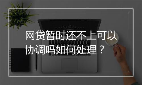 网贷暂时还不上可以协调吗如何处理？