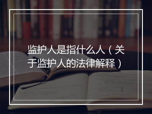 监护人是指什么人（关于监护人的法律解释）