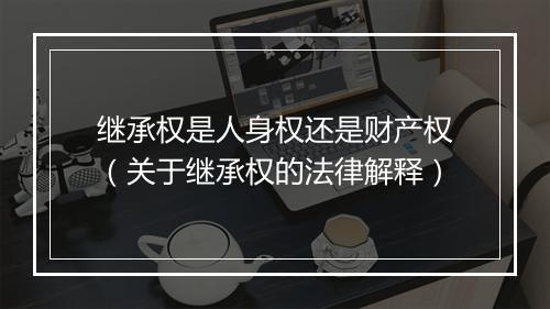 继承权是人身权还是财产权（关于继承权的法律解释）