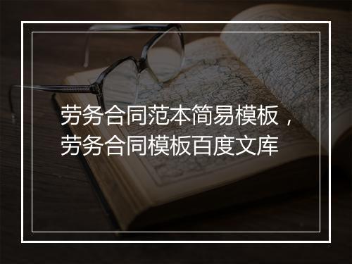 劳务合同范本简易模板，劳务合同模板百度文库