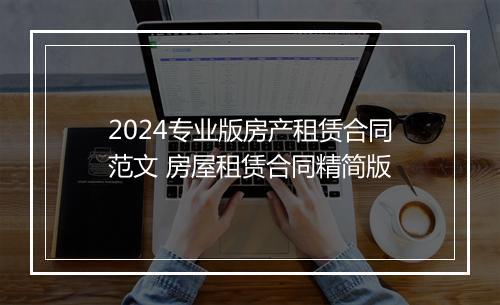 2024专业版房产租赁合同范文 房屋租赁合同精简版