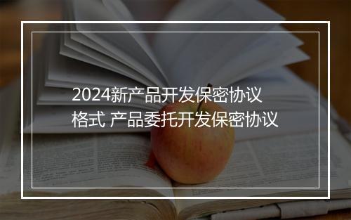 2024新产品开发保密协议格式 产品委托开发保密协议