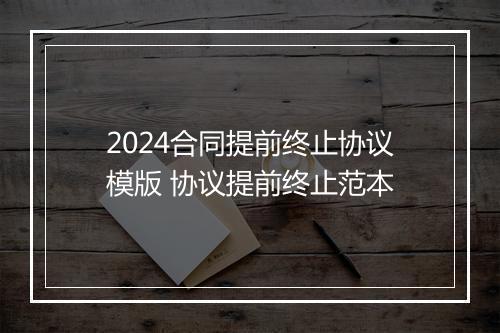 2024合同提前终止协议模版 协议提前终止范本
