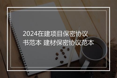 2024在建项目保密协议书范本 建材保密协议范本
