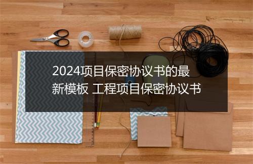 2024项目保密协议书的最新模板 工程项目保密协议书