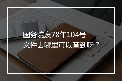 国务院发78年104号文件去哪里可以查到呀？