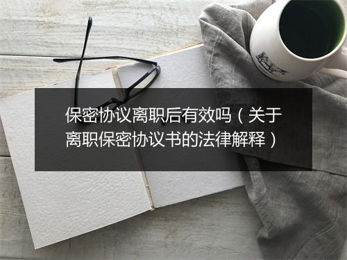 保密协议离职后有效吗（关于离职保密协议书的法律解释）