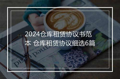 2024仓库租赁协议书范本 仓库租赁协议细选6篇