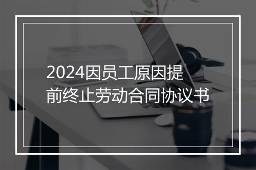 2024因员工原因提前终止劳动合同协议书