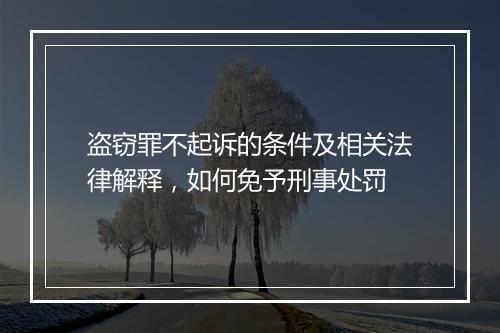 盗窃罪不起诉的条件及相关法律解释，如何免予刑事处罚