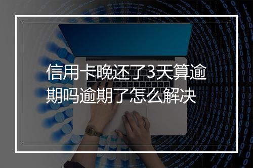 信用卡晚还了3天算逾期吗逾期了怎么解决