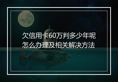 欠信用卡60万判多少年呢怎么办理及相关解决方法