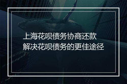 上海花呗债务协商还款 解决花呗债务的更佳途径