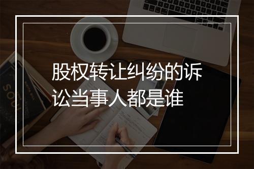股权转让纠纷的诉讼当事人都是谁