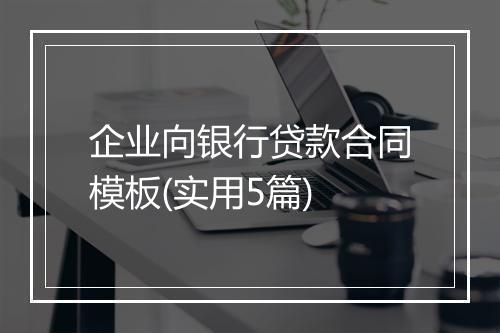 企业向银行贷款合同模板(实用5篇)