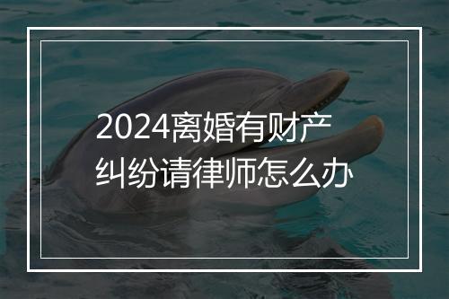 2024离婚有财产纠纷请律师怎么办