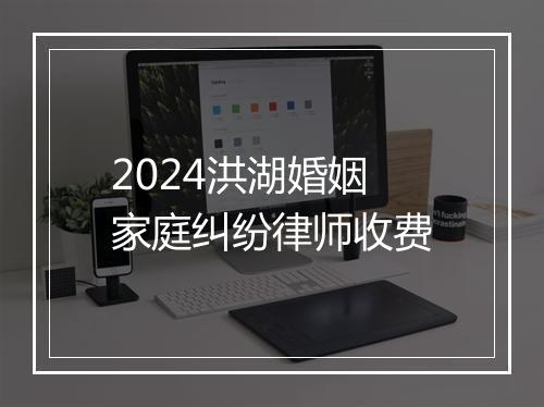 2024洪湖婚姻家庭纠纷律师收费