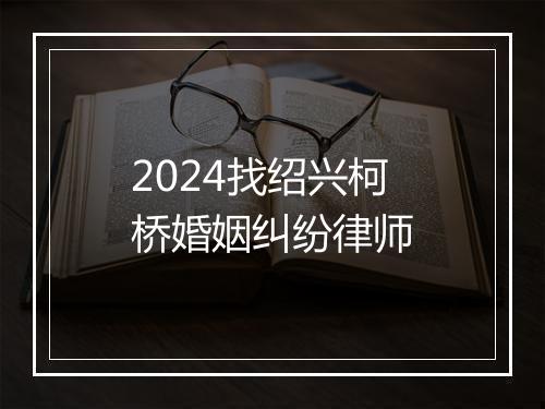 2024找绍兴柯桥婚姻纠纷律师