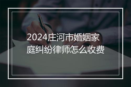 2024庄河市婚姻家庭纠纷律师怎么收费
