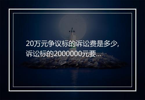 20万元争议标的诉讼费是多少,诉讼标的2000000元要交多少诉讼费