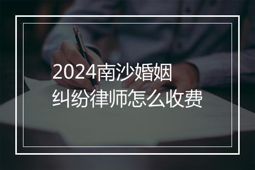 2024南沙婚姻纠纷律师怎么收费