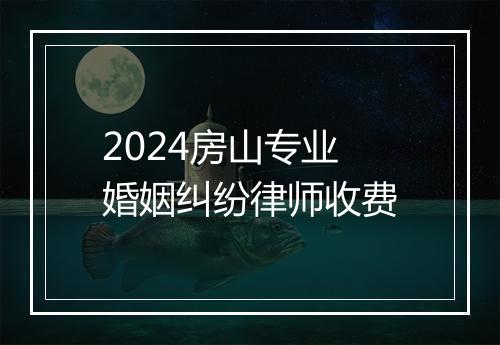 2024房山专业婚姻纠纷律师收费