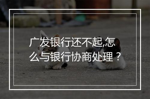 广发银行还不起,怎么与银行协商处理？