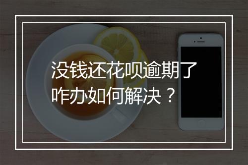 没钱还花呗逾期了咋办如何解决？